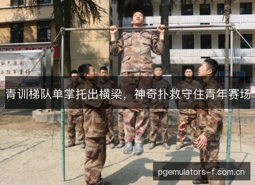青训梯队单掌托出横梁，神奇扑救守住青年赛场