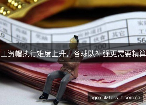 工资帽执行难度上升，各球队补强更需要精算