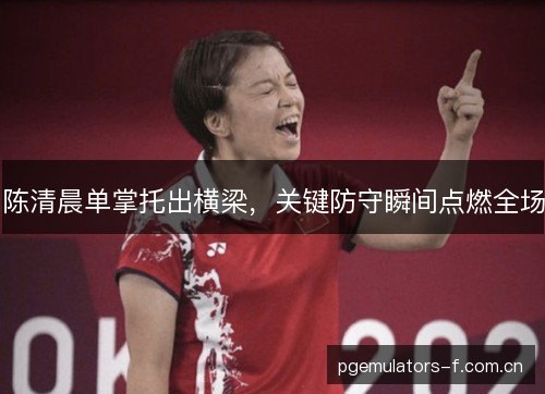 陈清晨单掌托出横梁,关键防守瞬间点燃全场 陈清晨单掌托出横梁,关键防守瞬间点燃全场