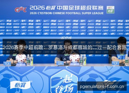 2026赛季中超前瞻:罗慕洛与成都蓉城的二过一配合套路 2026赛季中超前瞻:罗慕洛与成都蓉城的二过一配合套路